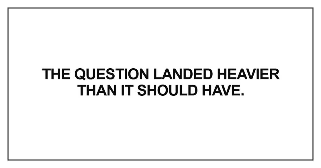 The question landed heavier The question landed heavier