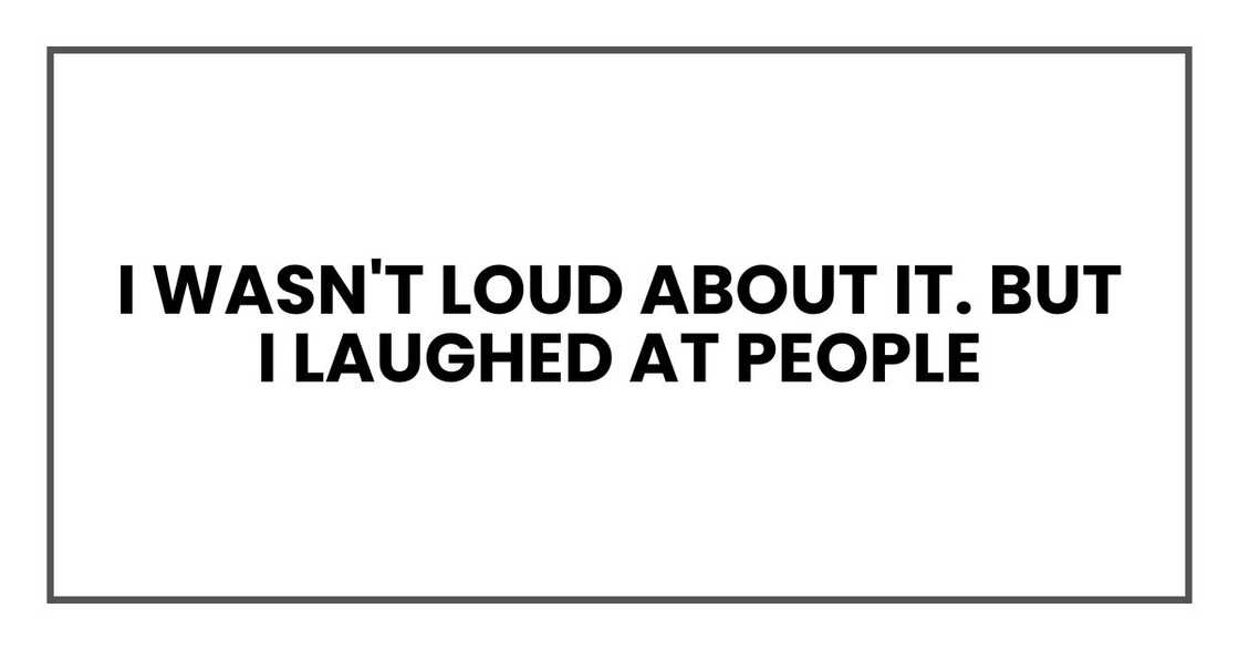 I wasn't loud about it. But I laughed at people I wasn't loud about it. But I laughed at people