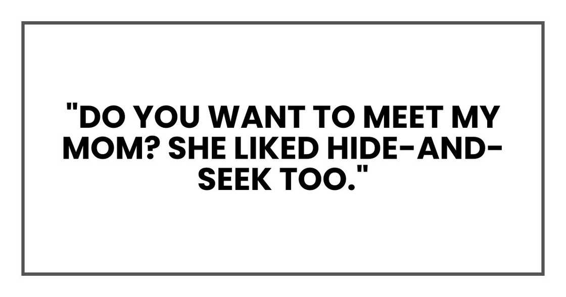 "Do you want to meet my mom? She liked hide-and-seek too." "Do you want to meet my mom? She liked hide-and-seek too."