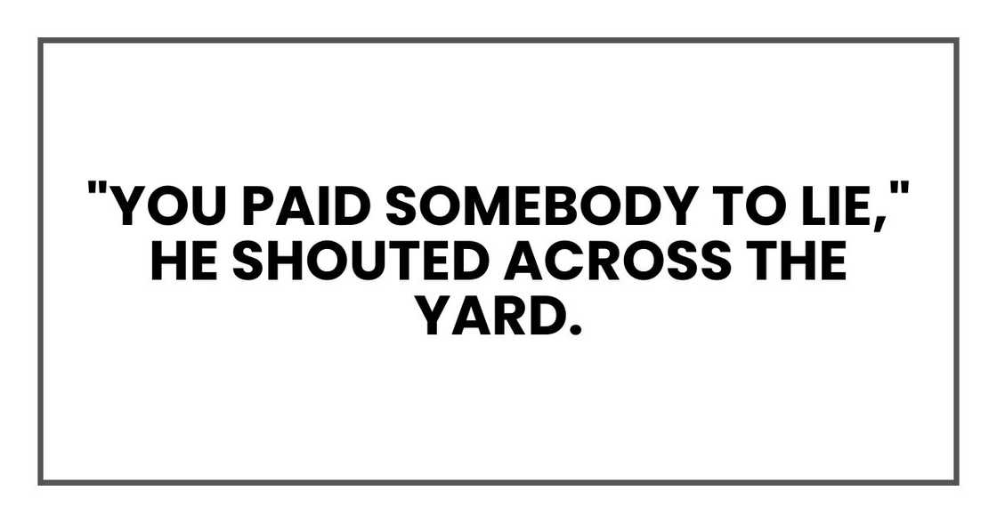 "You paid somebody to lie," he shouted across the yard. "You paid somebody to lie," he shouted across the yard.