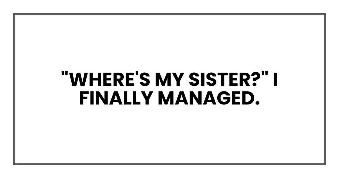 "Where's my sister?" I finally managed. "Where's my sister?" I finally managed.