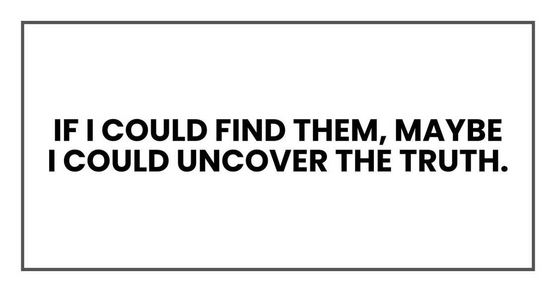 If I could find them, maybe I could uncover the truth. If I could find them, maybe I could uncover the truth.