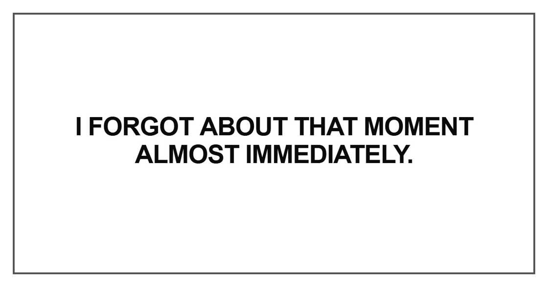 I forgot about that moment almost immediately I forgot about that moment almost immediately