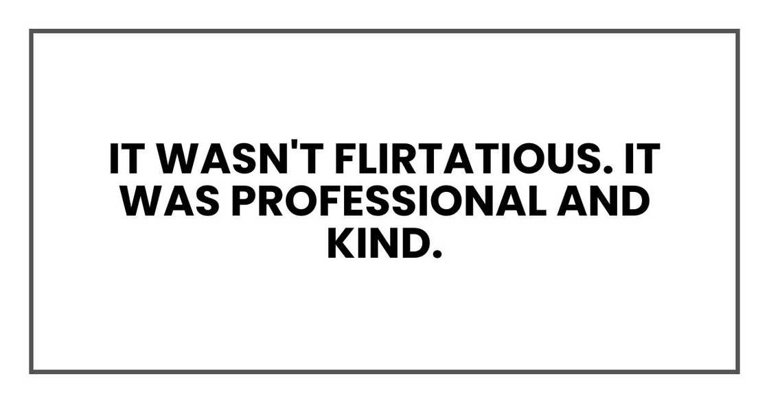It wasn't flirtatious. It was professional and kind. It wasn't flirtatious. It was professional and kind.
