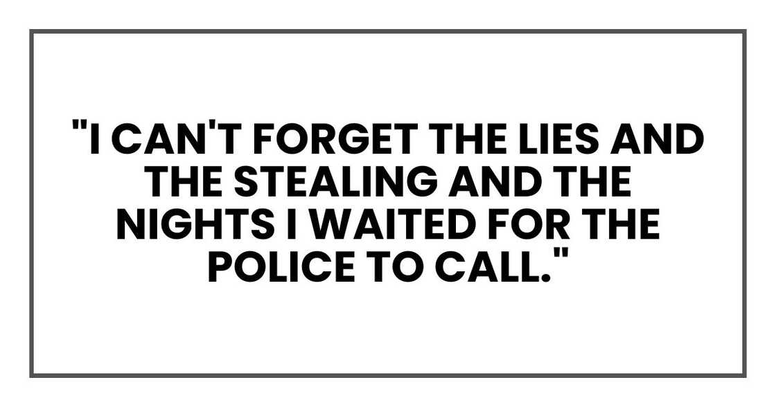 I can't forget the lies and the stealing and the nights I waited for the police to call." I can't forget the lies and the stealing and the nights I waited for the police to call."