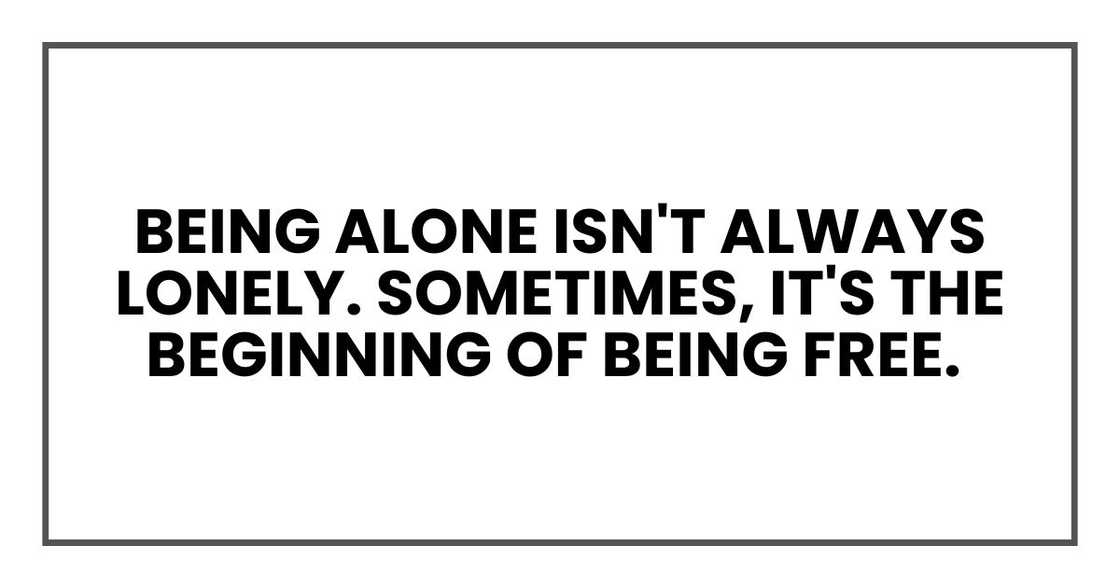 Being alone isn't always lonely. Sometimes, it's the beginning of being free.