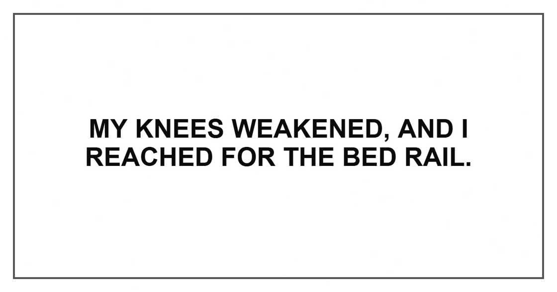 My knees weakened, and I reached for the bed rail. My knees weakened, and I reached for the bed rail.