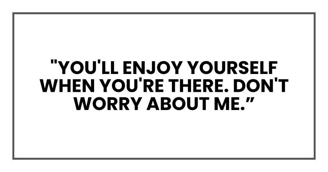 "You'll enjoy yourself when you're there. Don't worry about me. "You'll enjoy yourself when you're there. Don't worry about me.