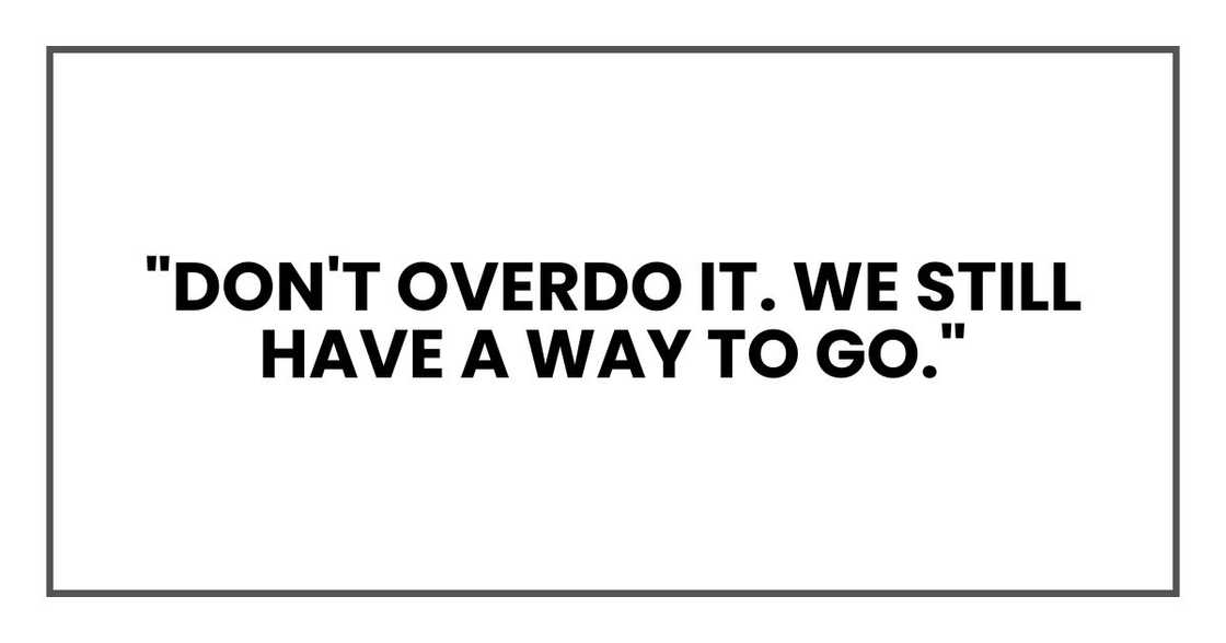 "Don't overdo it. We still have a way to go." "Don't overdo it. We still have a way to go."
