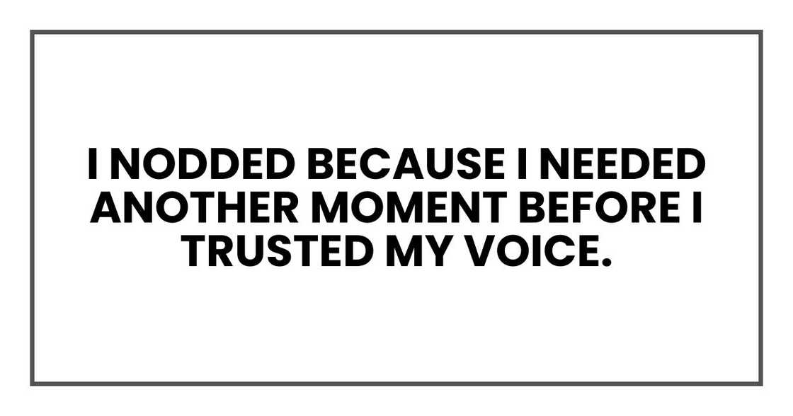I nodded because I needed another moment before I trusted my voice. I nodded because I needed another moment before I trusted my voice.
