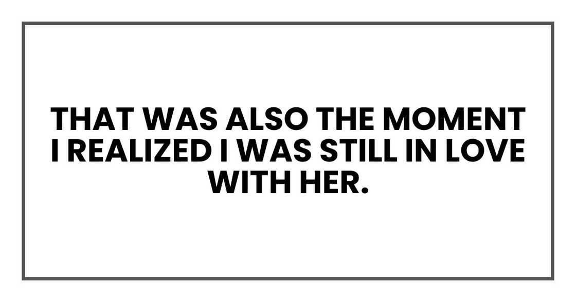that was also the moment I realized I was still in love with her. that was also the moment I realized I was still in love with her.