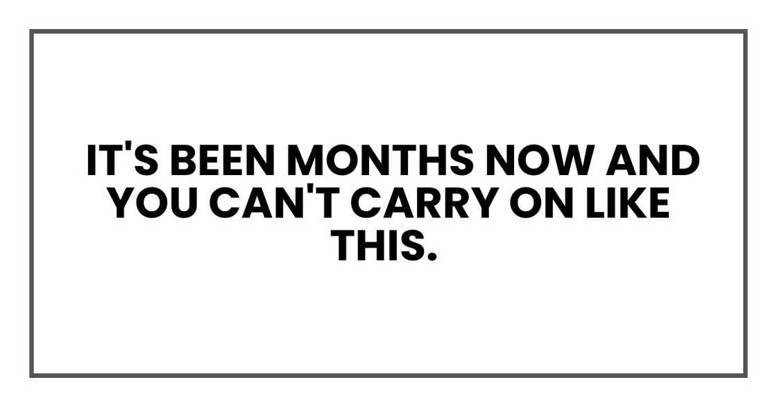 It's been months now and you can't carry on like this.