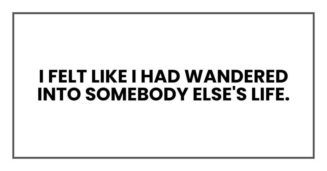I felt like I had wandered into somebody else's life. I felt like I had wandered into somebody else's life.