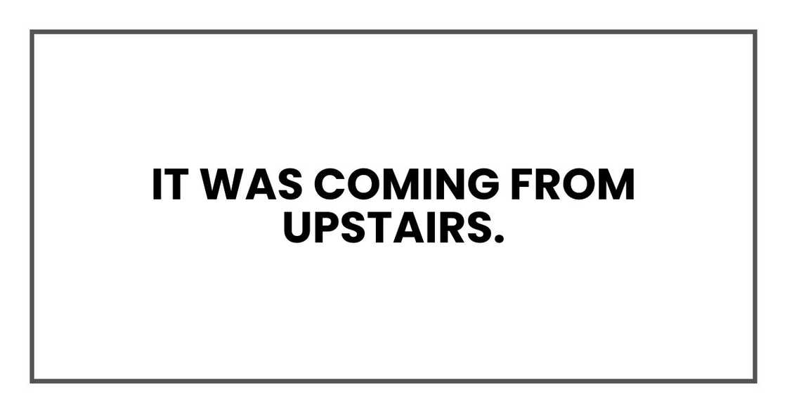 It was coming from upstairs. It was coming from upstairs.