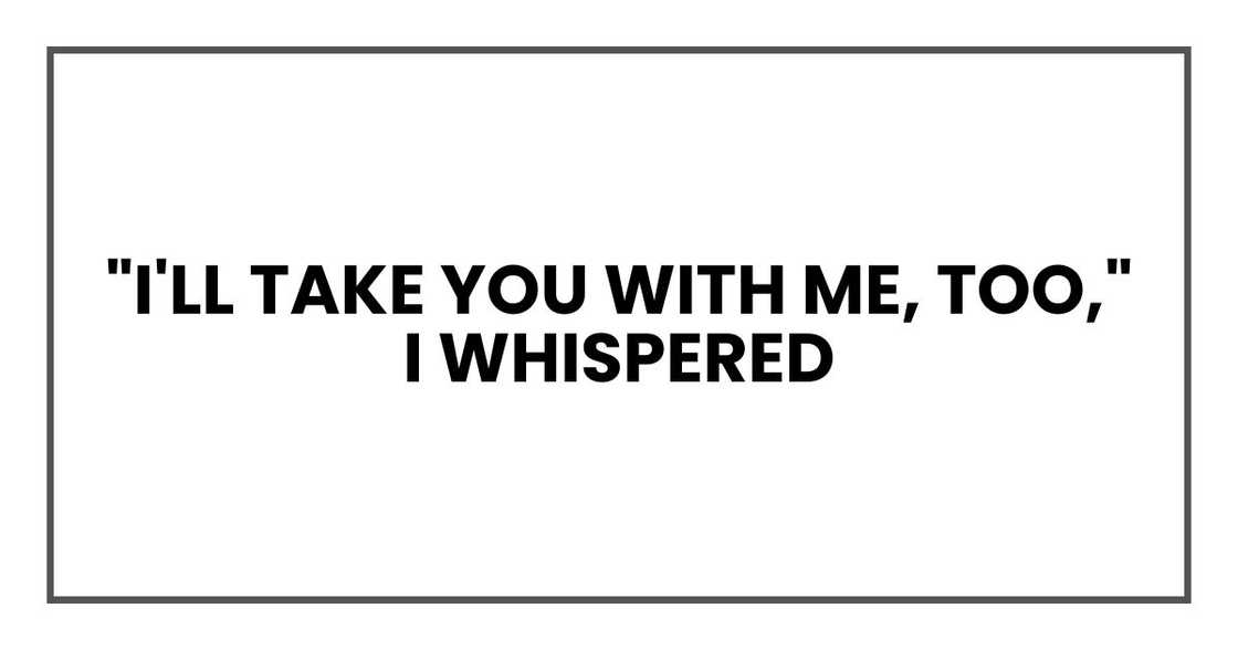 "I'll take you with me, too," I whispered