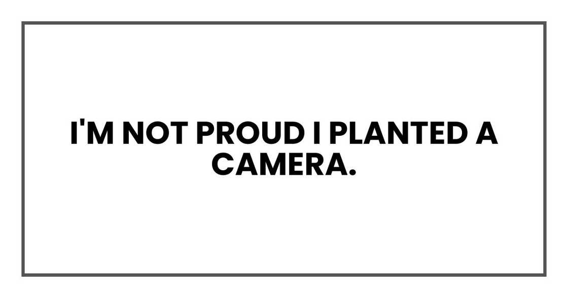 I'm not proud I planted a camera. I'm not proud I planted a camera.