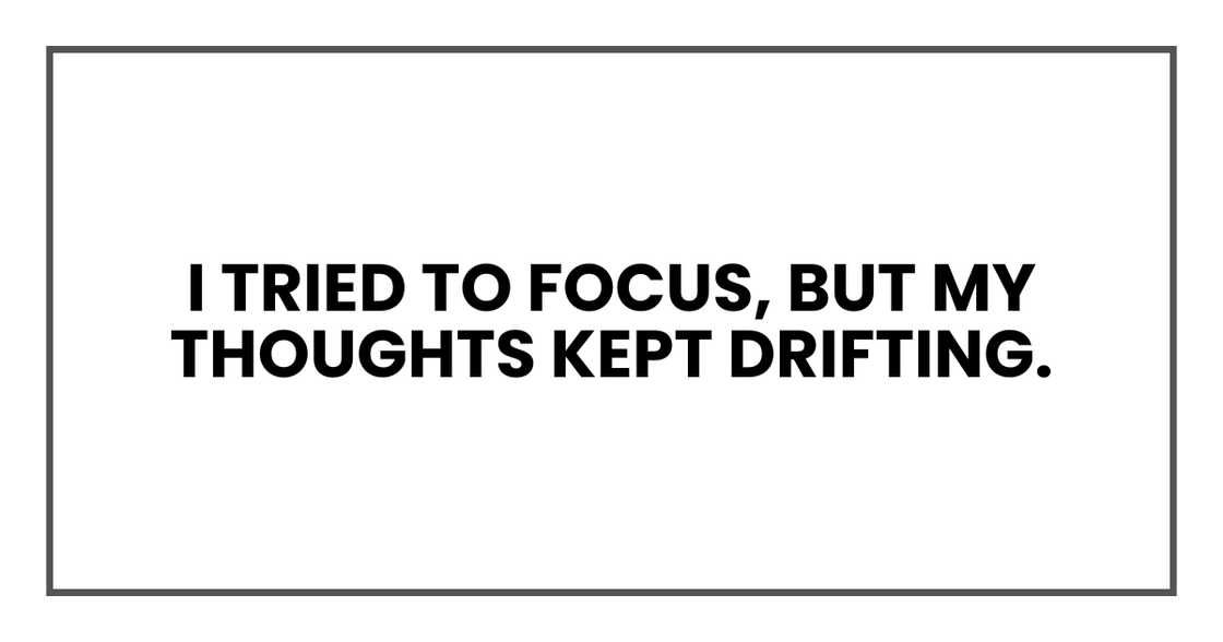 I tried to focus, but my thoughts kept drifting. I tried to focus, but my thoughts kept drifting.