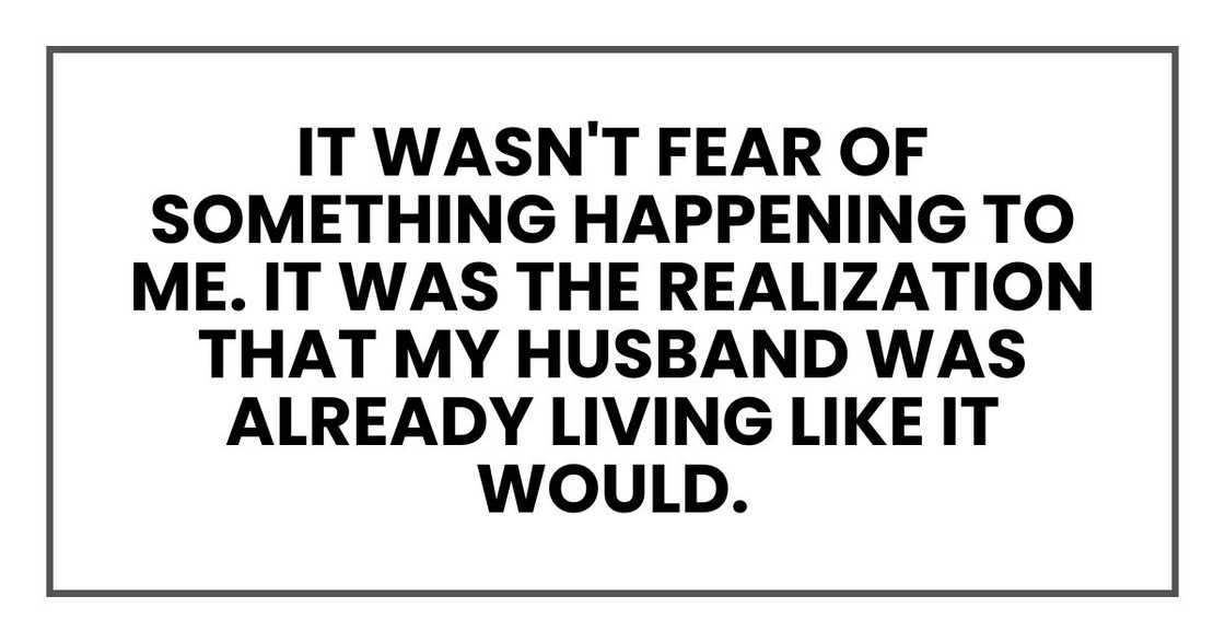 It wasn't fear of something happening to me. It was the realization that my husband was already living like it would. It wasn't fear of something happening to me. It was the realization that my husband was already living like it would.