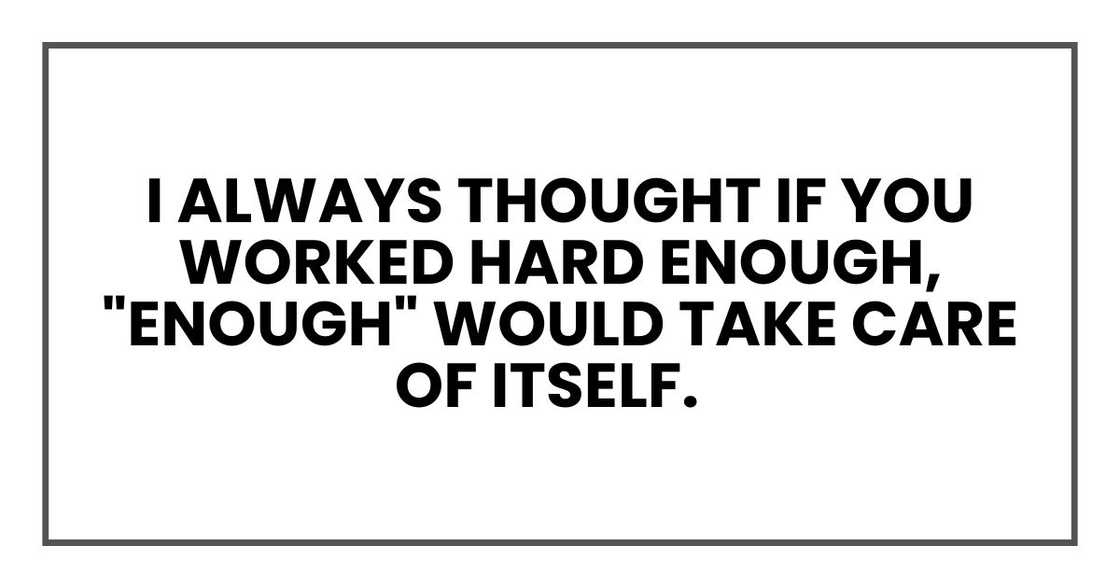 I always thought if you worked hard enough, "enough" would take care of itself. I always thought if you worked hard enough, "enough" would take care of itself.