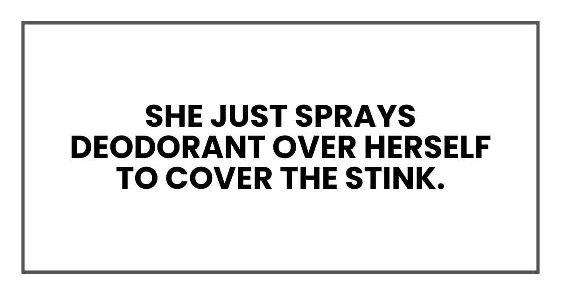 She just sprays deodorant over herself to cover the stink. She just sprays deodorant over herself to cover the stink.