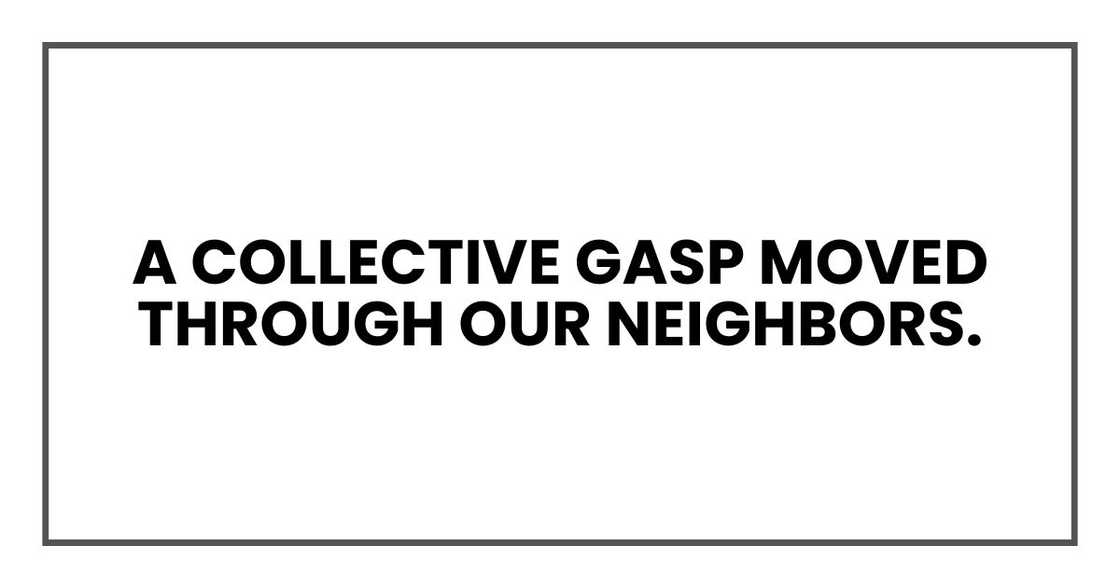 A collective gasp moved through our neighbors. A collective gasp moved through our neighbors.