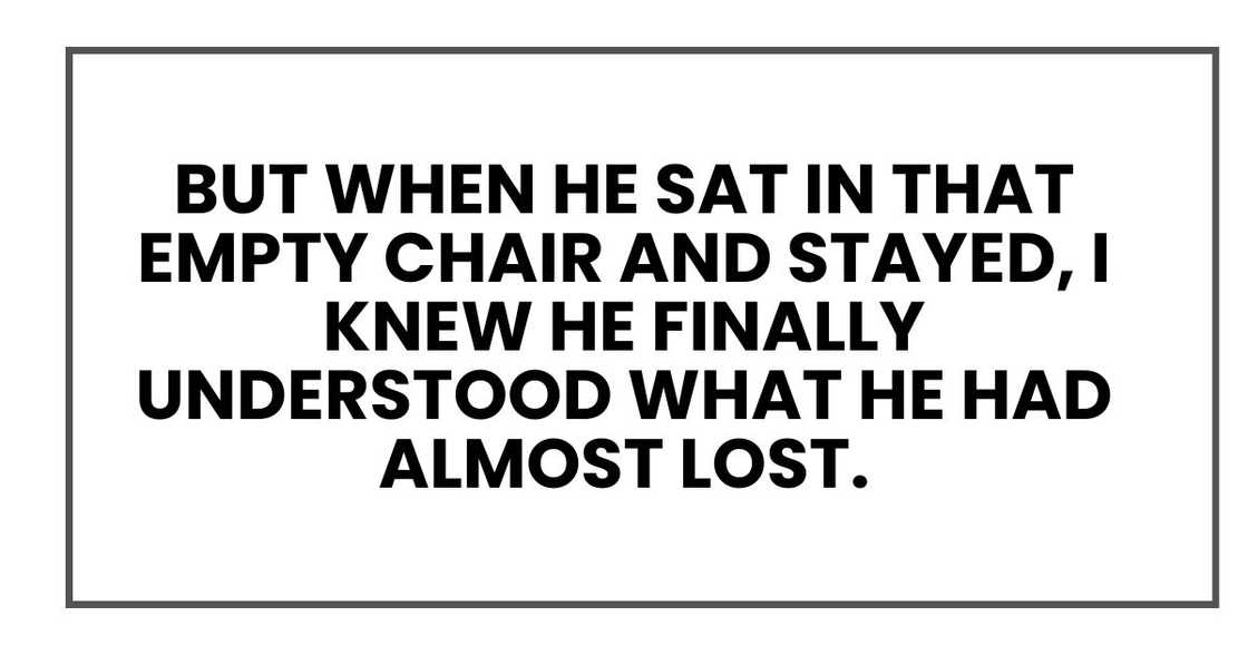 But when he sat in that empty chair and stayed, I knew he finally understood what he had almost lost.