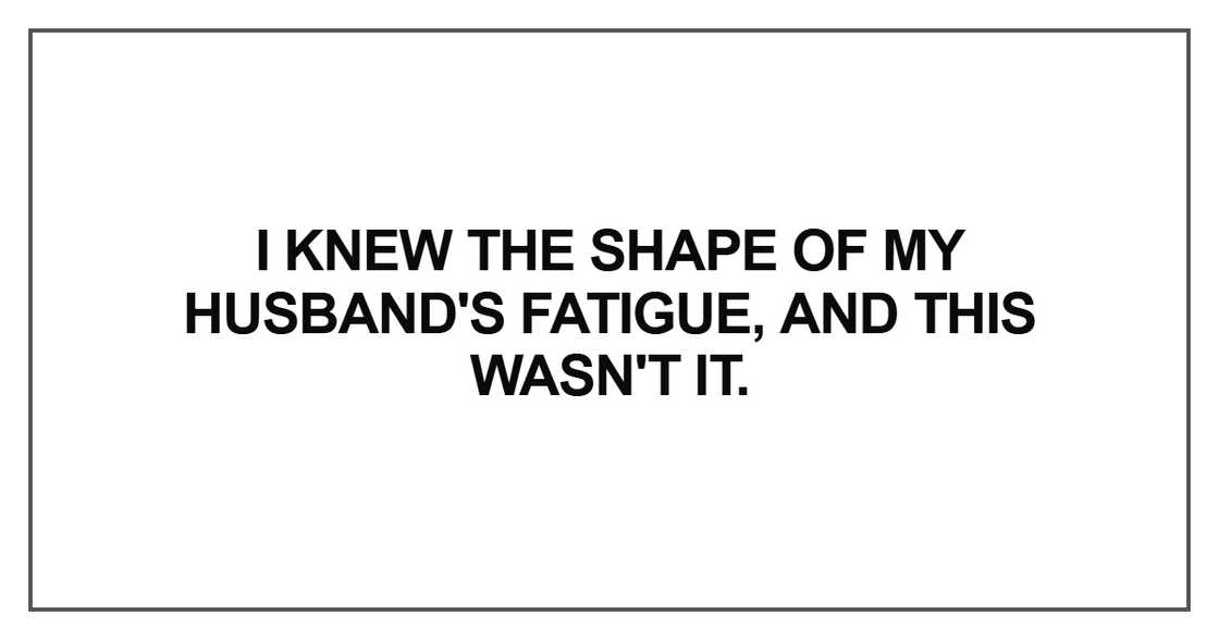 I knew the shape of my husband's fatigue I knew the shape of my husband's fatigue
