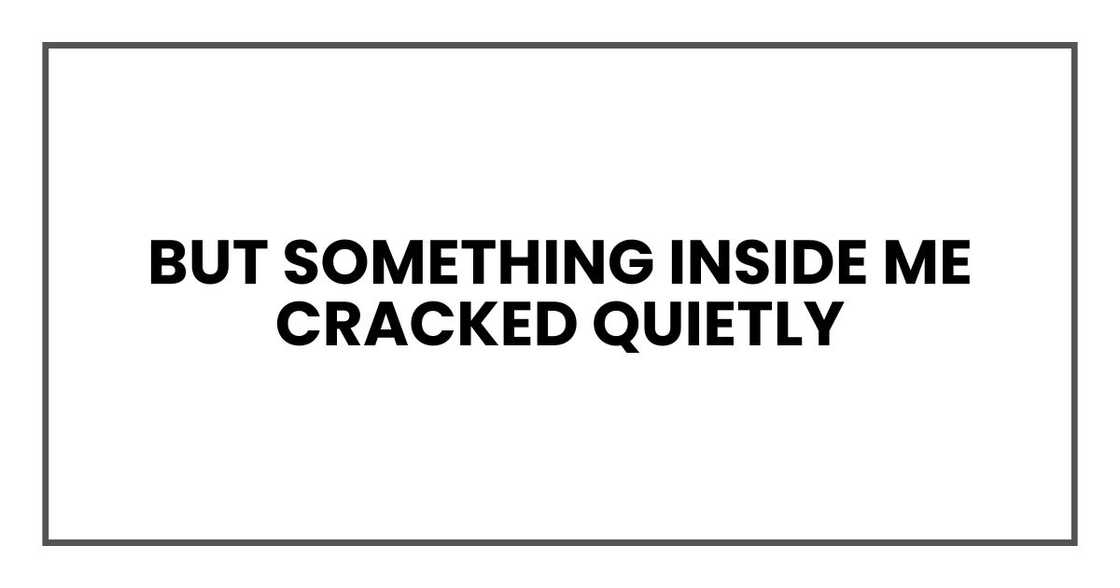 But something inside me cracked quietly