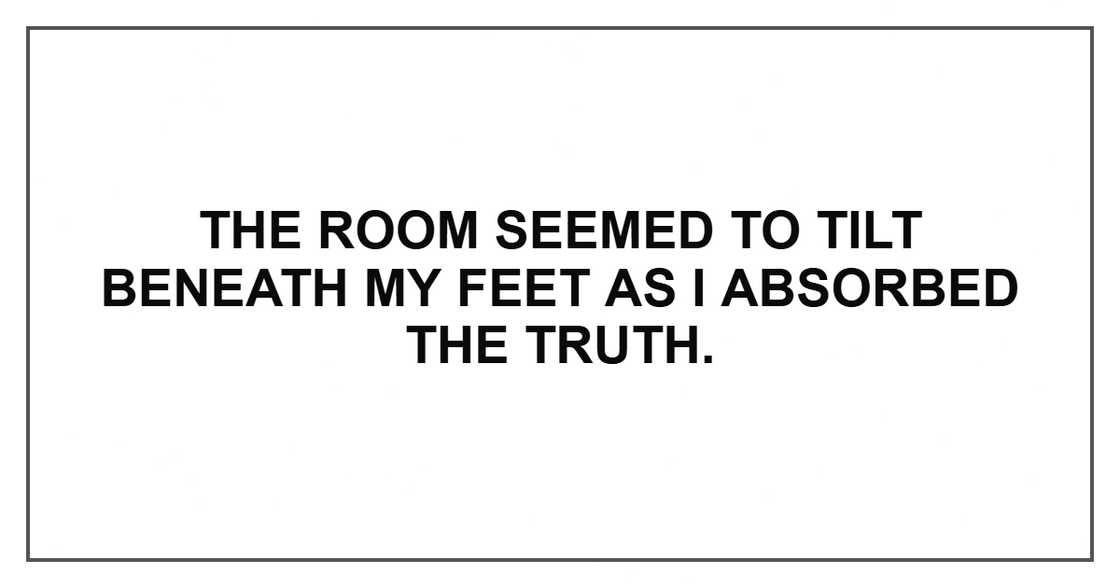 The room seemed to tilt beneath my feet as I absorbed the truth.