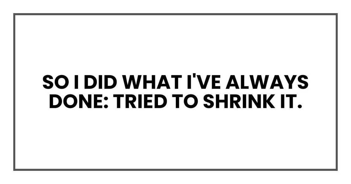 So I did what I've always done: tried to shrink it. So I did what I've always done: tried to shrink it.