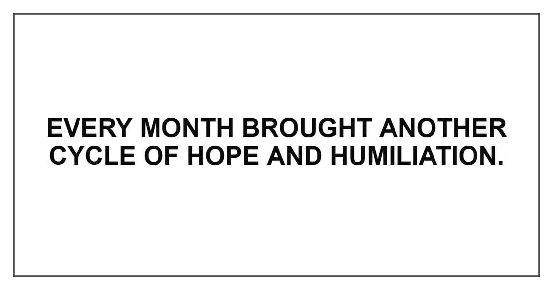 Every month brought another cycle of hope and humiliation. Every month brought another cycle of hope and humiliation.