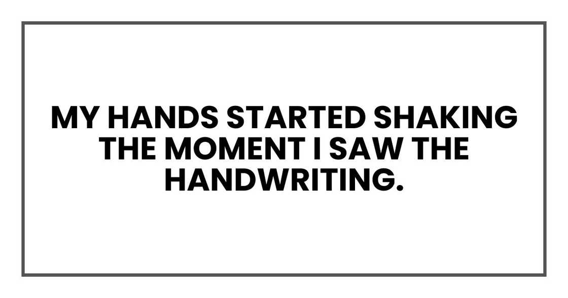 My hands started shaking the moment I saw the handwriting. My hands started shaking the moment I saw the handwriting.