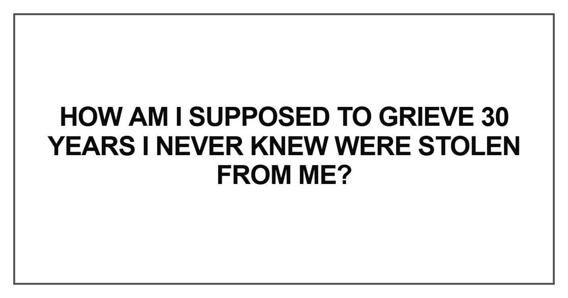 How am I supposed to grieve 30 years How am I supposed to grieve 30 years