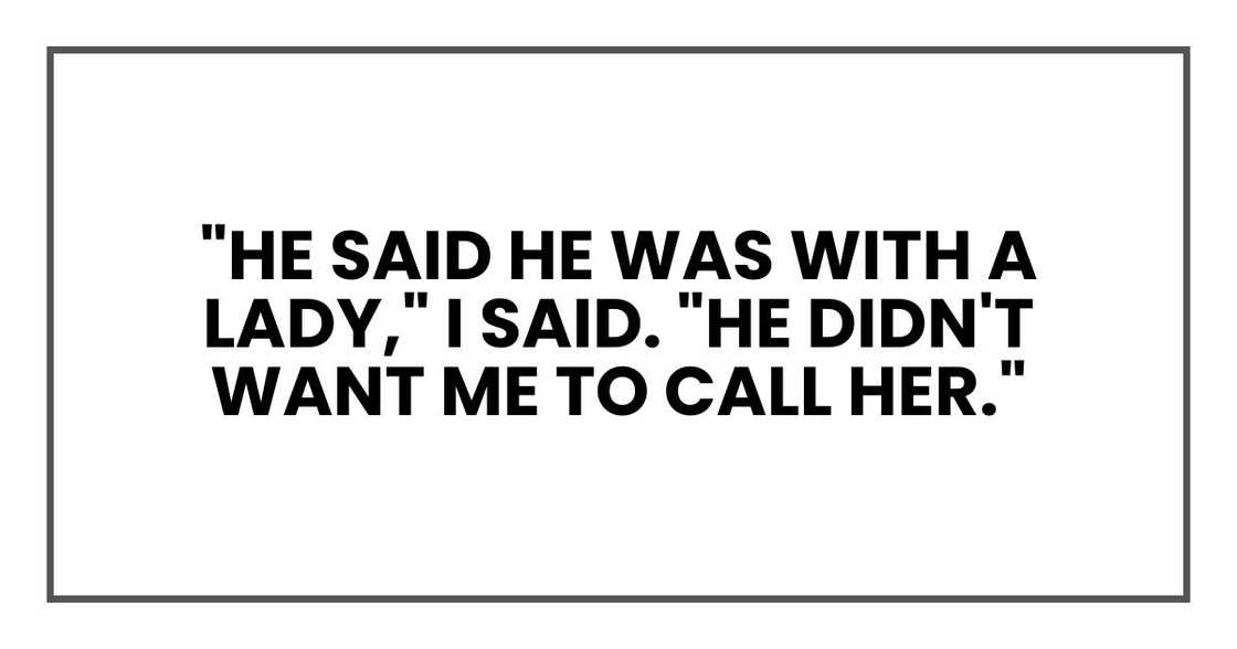 "He said he was with a lady," I said. "He didn't want me to call her." "He said he was with a lady," I said. "He didn't want me to call her."