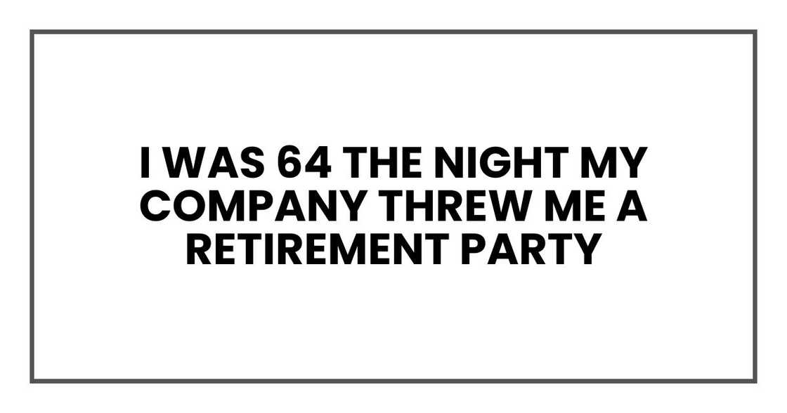 I was 64 the night my company threw me a retirement party I was 64 the night my company threw me a retirement party
