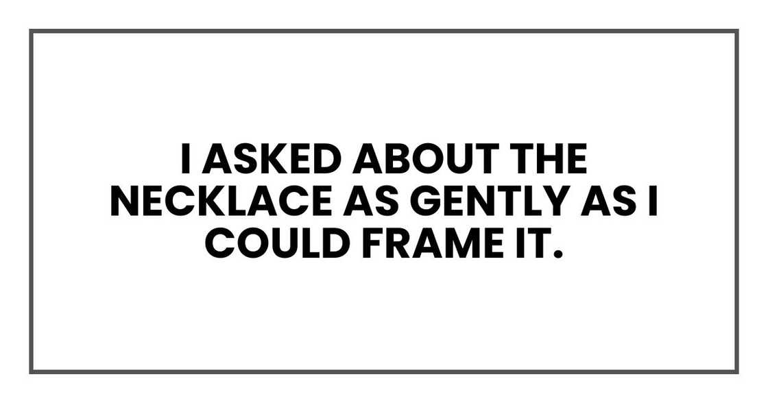I asked about the necklace as gently as I could frame it. I asked about the necklace as gently as I could frame it.