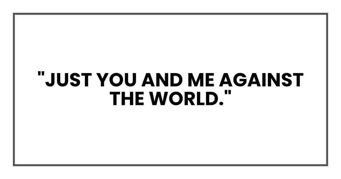 "Just you and me against the world." "Just you and me against the world."