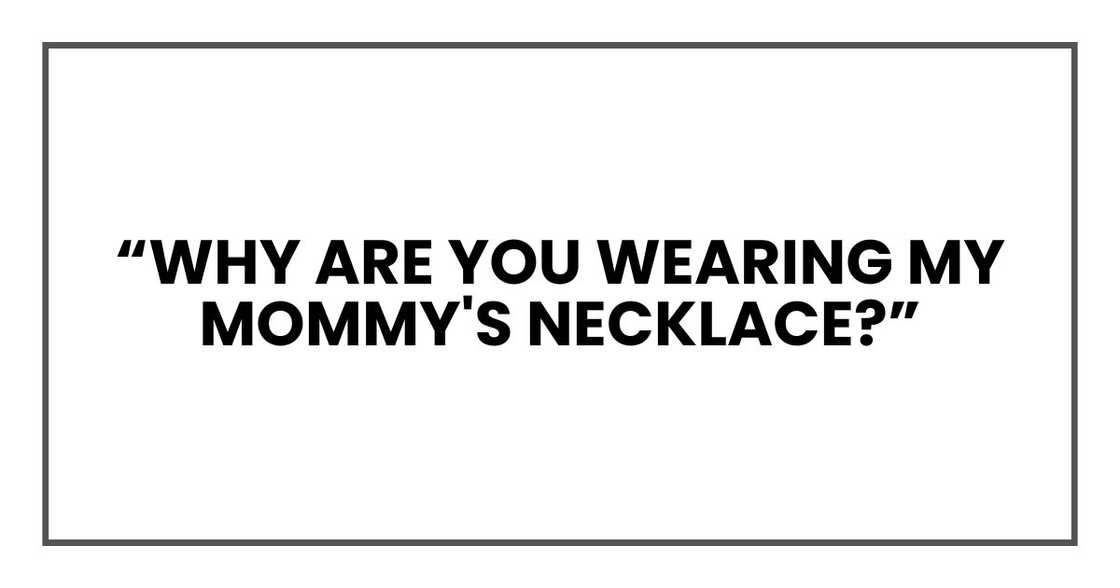 “Why are you wearing my mommy's necklace?”