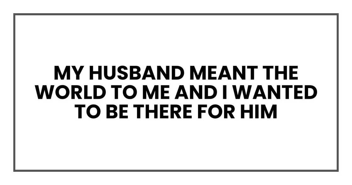 my husband meant the world to me and I wanted to be there for him