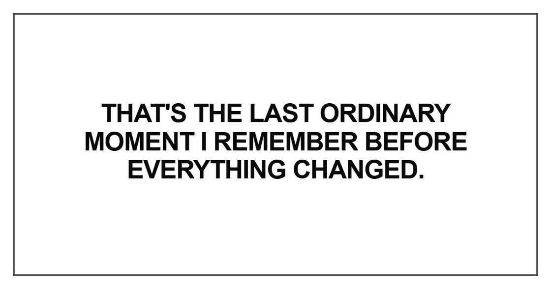 That's the last ordinary moment I remember before everything changed