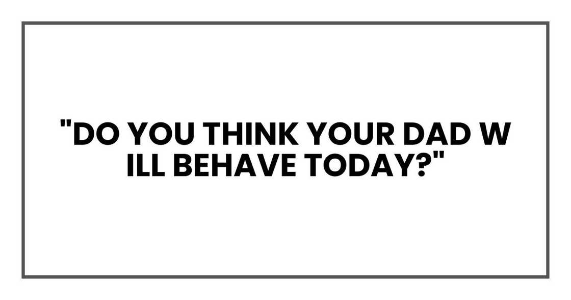"Do you think your dad will behave today?" "Do you think your dad will behave today?"