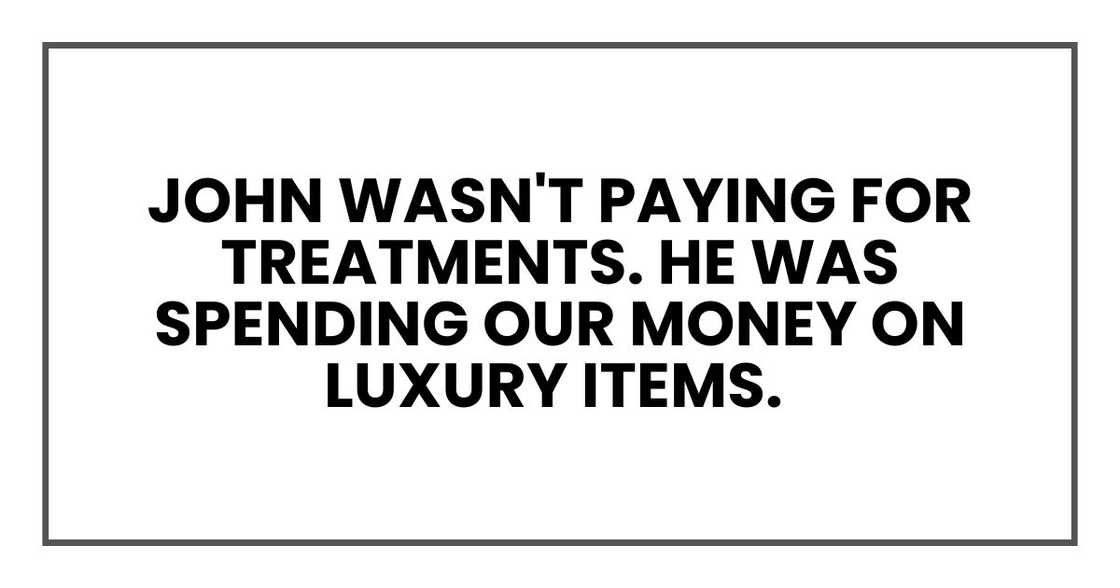 John wasn't paying for treatments. He was spending our money on luxury items