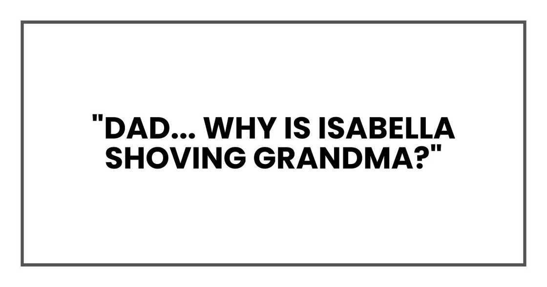"Dad... why is Isabella shoving Grandma?"