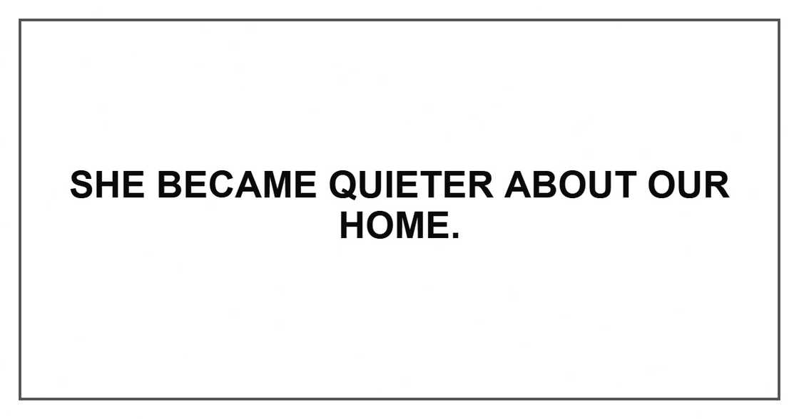 She became quieter about our home.