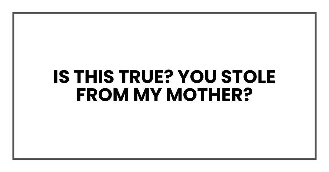 Is this true? You stole from my mother?