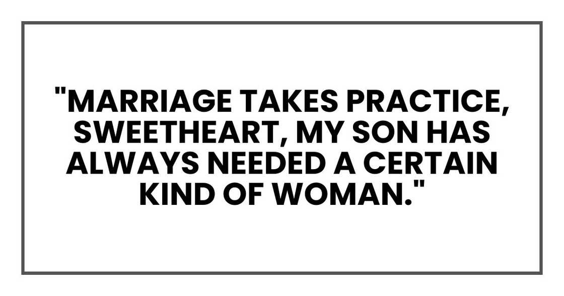"Marriage takes practice, sweetheart," she said, smiling at me. "My son has always needed a certain kind of woman."
