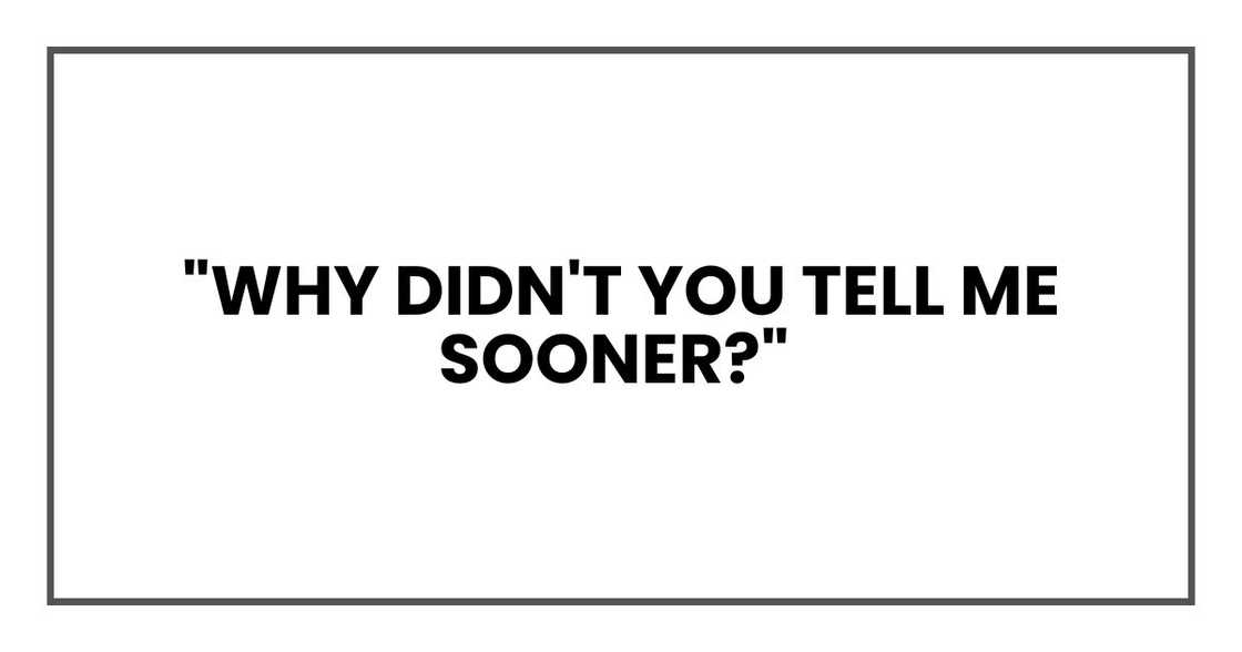 "Why didn't you tell me sooner?"