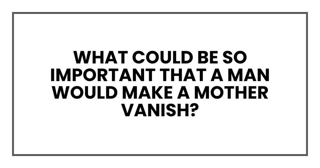 What could be so important that a man would make a mother vanish? What could be so important that a man would make a mother vanish?