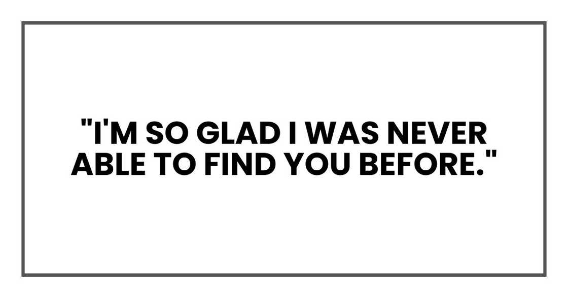 "I'm so glad I was never able to find you before."