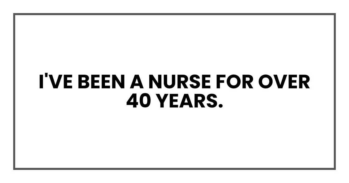 I've been a nurse for over 40 years. I've been a nurse for over 40 years.